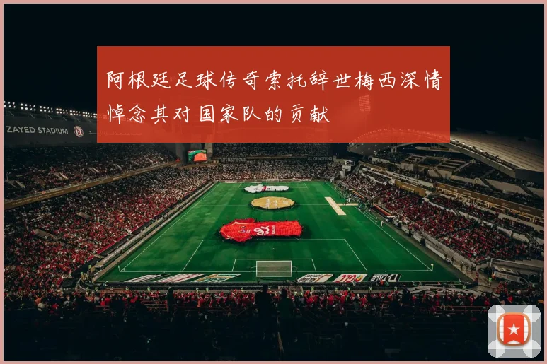 阿根廷足球传奇索托辞世梅西深情悼念其对国家队的贡献