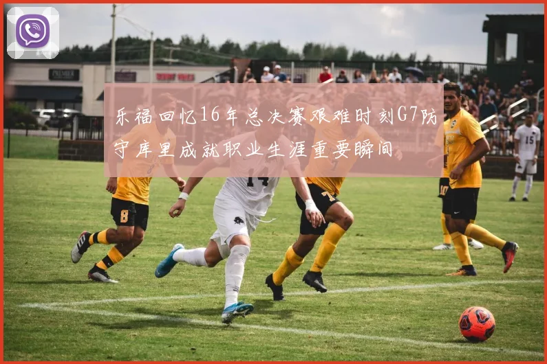 乐福回忆16年总决赛艰难时刻G7防守库里成就职业生涯重要瞬间
