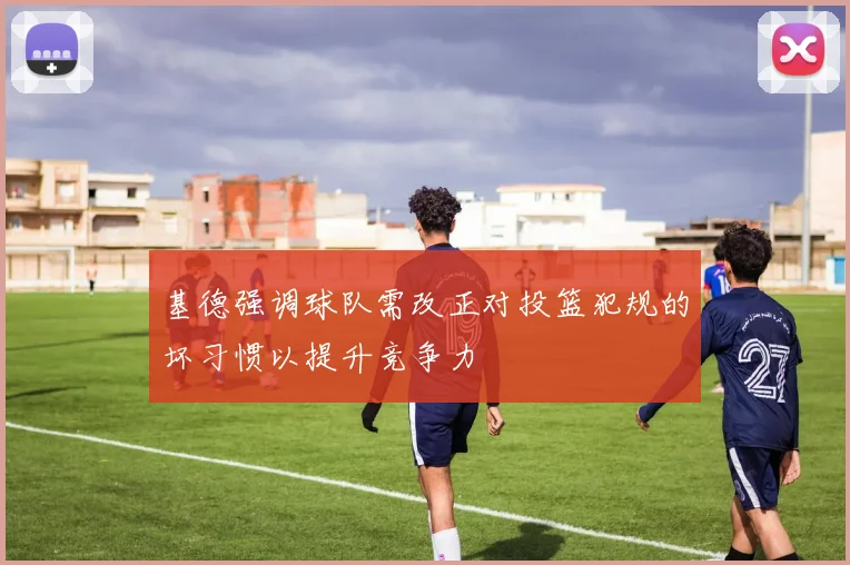 基德强调球队需改正对投篮犯规的坏习惯以提升竞争力