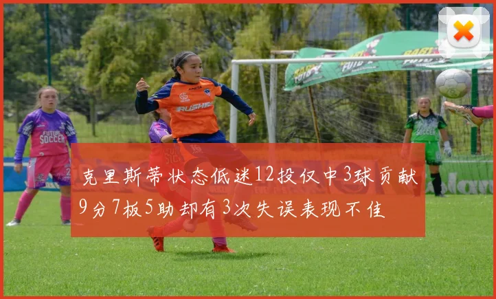 克里斯蒂状态低迷12投仅中3球贡献9分7板5助却有3次失误表现不佳