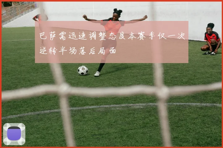 巴萨需迅速调整态度本赛季仅一次逆转半场落后局面