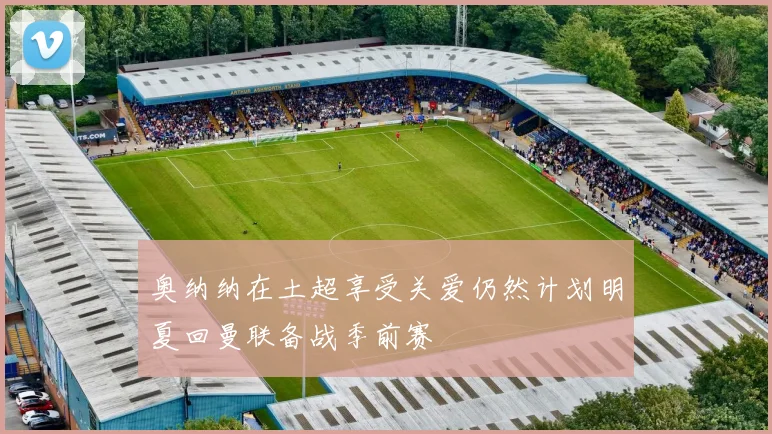 奥纳纳在土超享受关爱仍然计划明夏回曼联备战季前赛
