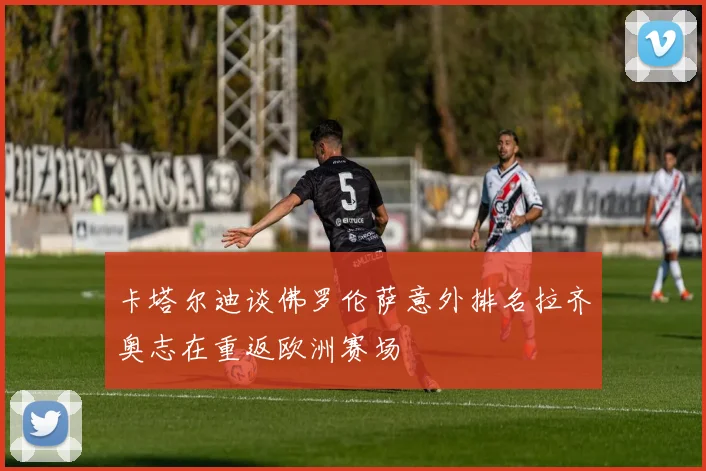 卡塔尔迪谈佛罗伦萨意外排名拉齐奥志在重返欧洲赛场