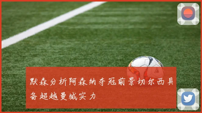 默森分析阿森纳夺冠前景切尔西具备超越曼城实力