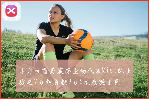 李月汝首秀震撼全场代表Mist队出战近7分钟贡献3分5板表现出色