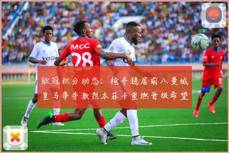欧冠积分动态：枪手稳居前八曼城皇马争夺激烈本菲卡重燃晋级希望