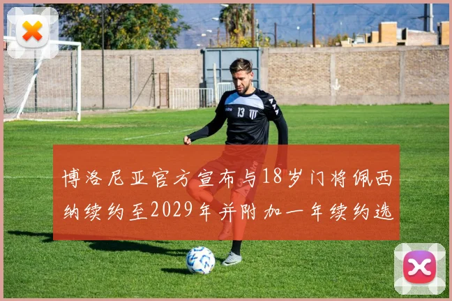 博洛尼亚官方宣布与18岁门将佩西纳续约至2029年并附加一年续约选项