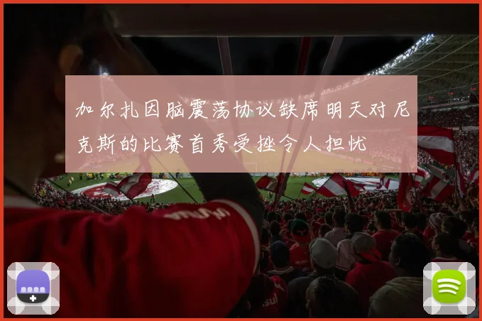加尔扎因脑震荡协议缺席明天对尼克斯的比赛首秀受挫令人担忧