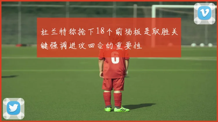 杜兰特称抢下18个前场板是取胜关键强调进攻回合的重要性