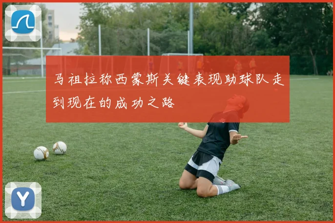 马祖拉称西蒙斯关键表现助球队走到现在的成功之路