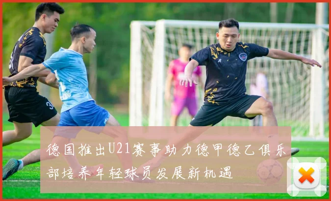 德国推出U21赛事助力德甲德乙俱乐部培养年轻球员发展新机遇