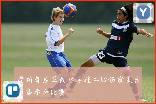 摩纳哥后卫戴尔喜迎二胎伤愈复出准备参加比赛