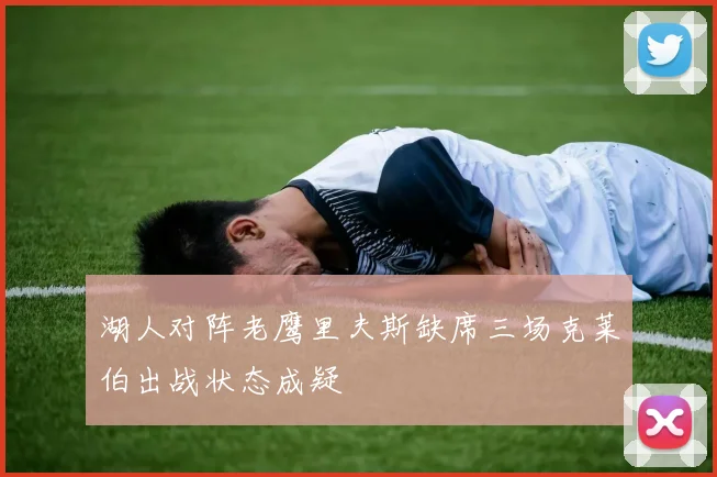 湖人对阵老鹰里夫斯缺席三场克莱伯出战状态成疑