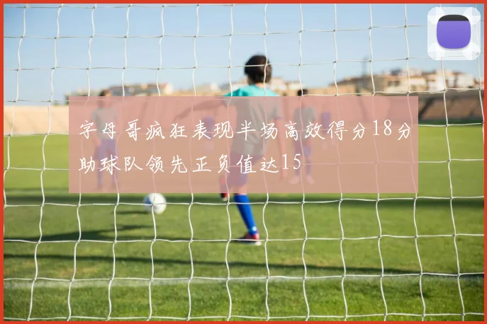 字母哥疯狂表现半场高效得分18分助球队领先正负值达15