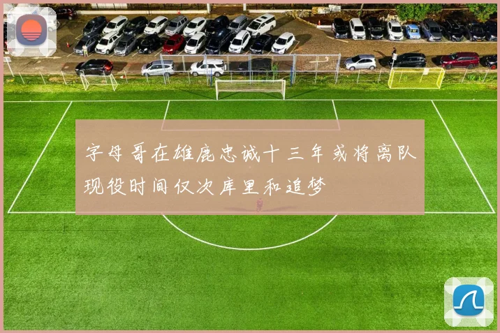 字母哥在雄鹿忠诚十三年或将离队现役时间仅次库里和追梦