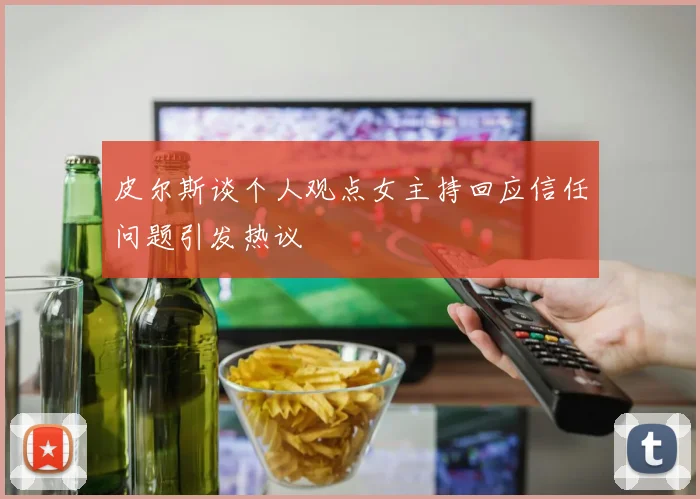皮尔斯谈个人观点女主持回应信任问题引发热议