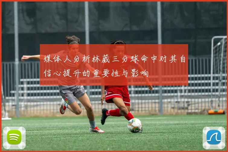 媒体人分析林葳三分球命中对其自信心提升的重要性与影响