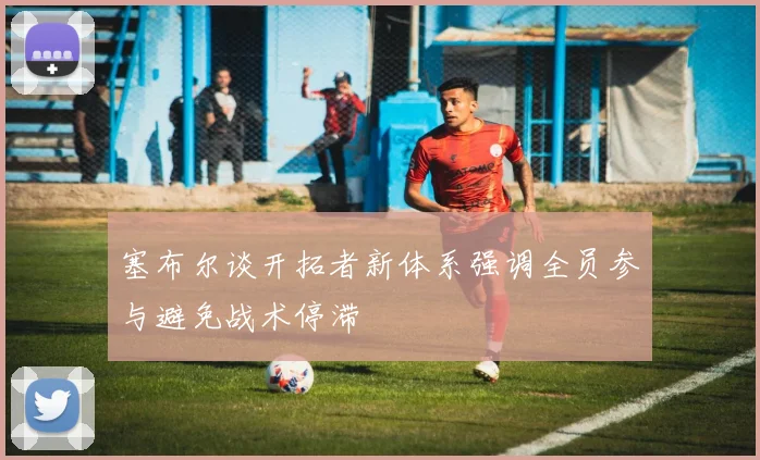 塞布尔谈开拓者新体系强调全员参与避免战术停滞