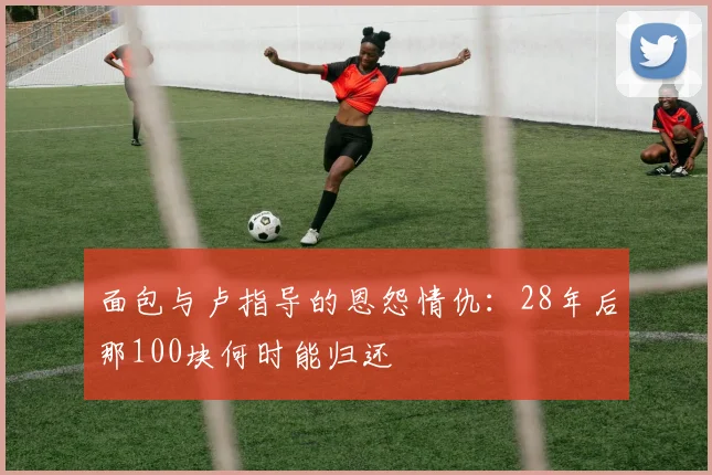 面包与卢指导的恩怨情仇：28年后那100块何时能归还