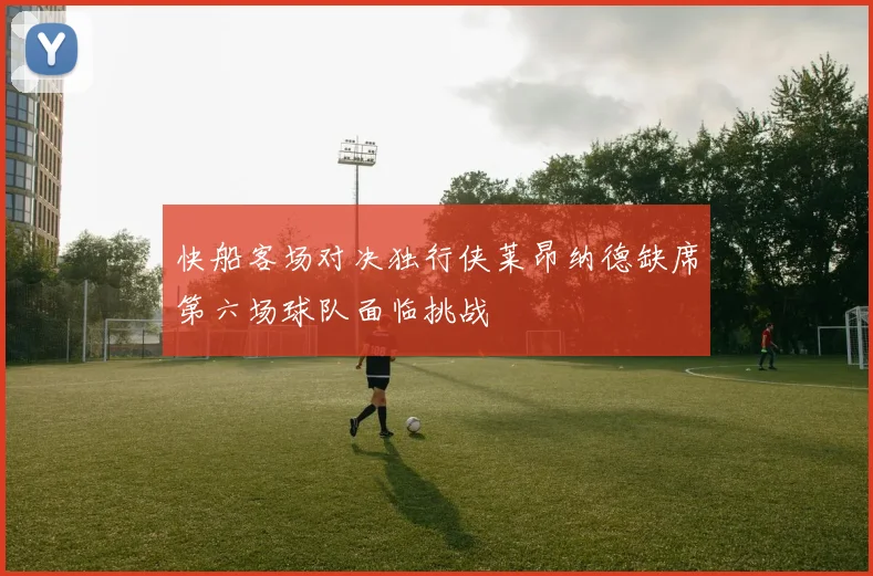 快船客场对决独行侠莱昂纳德缺席第六场球队面临挑战