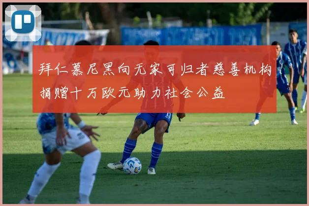 拜仁慕尼黑向无家可归者慈善机构捐赠十万欧元助力社会公益