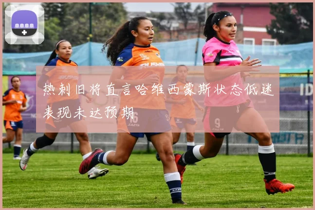 热刺旧将直言哈维西蒙斯状态低迷表现未达预期