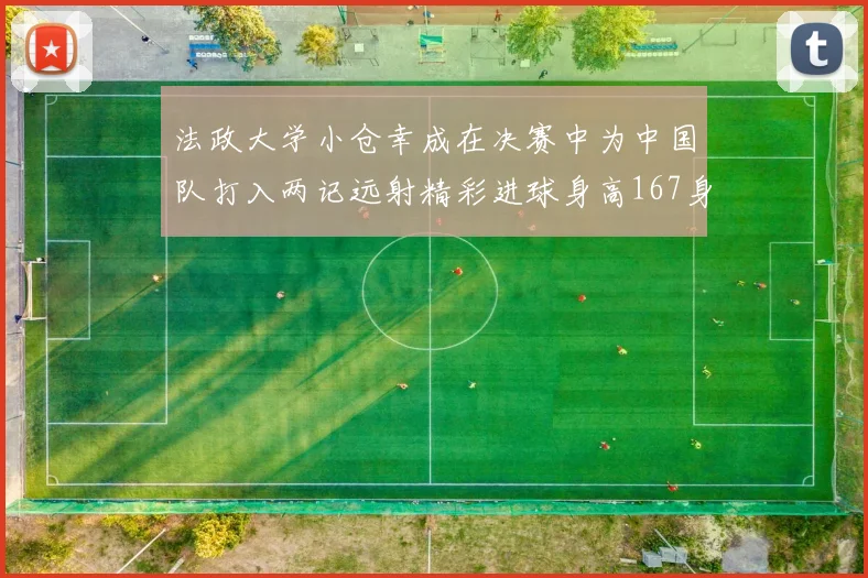 法政大学小仓幸成在决赛中为中国队打入两记远射精彩进球身高167身价25万欧