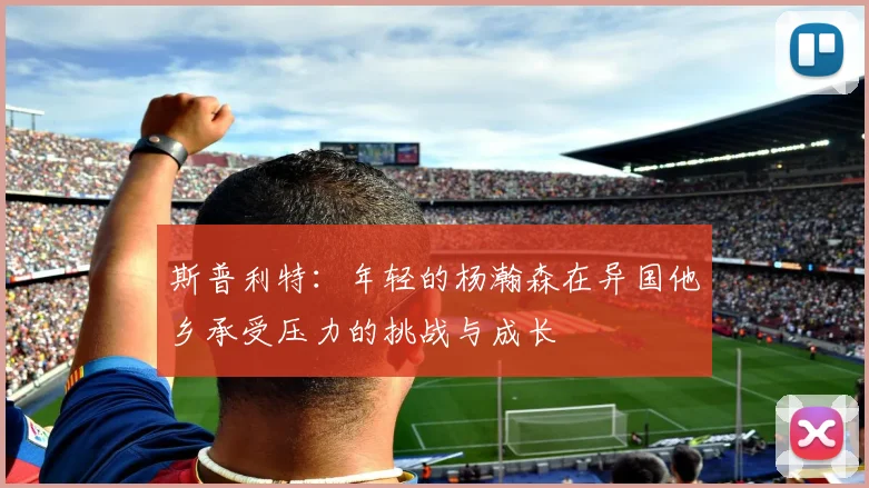 斯普利特：年轻的杨瀚森在异国他乡承受压力的挑战与成长