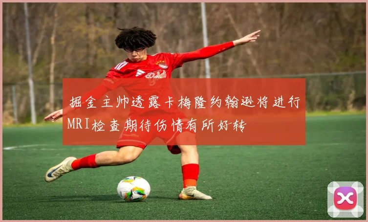 掘金主帅透露卡梅隆约翰逊将进行MRI检查期待伤情有所好转