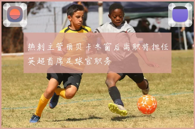 热刺主管丽贝卡冬窗后离职将担任英超首席足球官职务