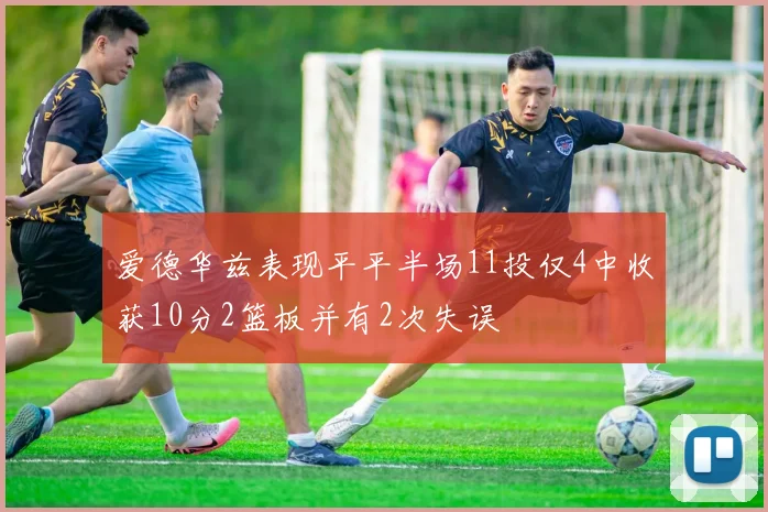 爱德华兹表现平平半场11投仅4中收获10分2篮板并有2次失误