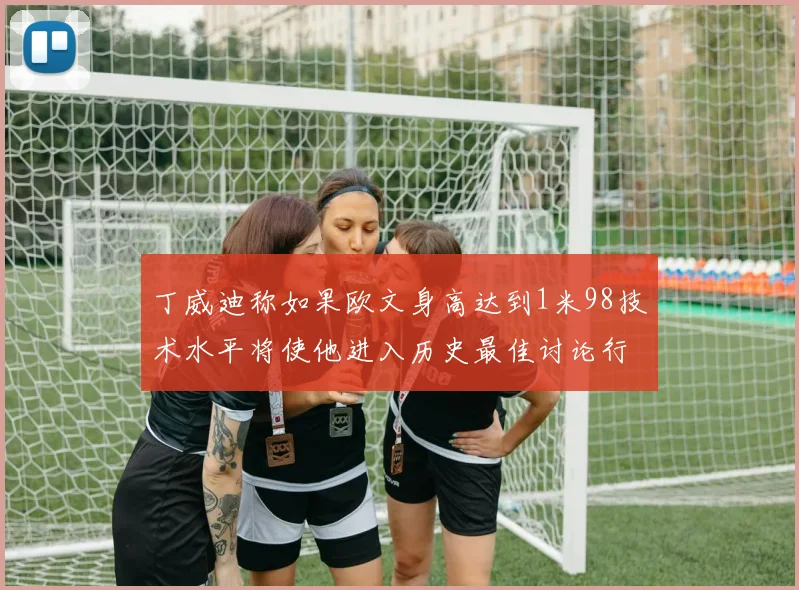 丁威迪称如果欧文身高达到1米98技术水平将使他进入历史最佳讨论行列