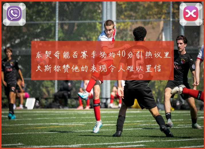 东契奇能否赛季场均40分引热议里夫斯称赞他的表现令人难以置信