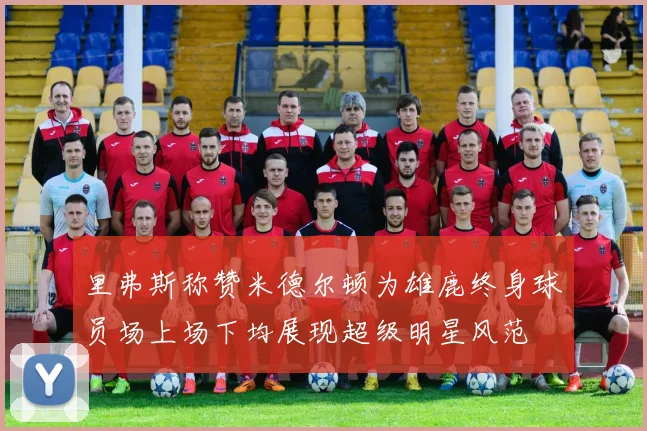 里弗斯称赞米德尔顿为雄鹿终身球员场上场下均展现超级明星风范