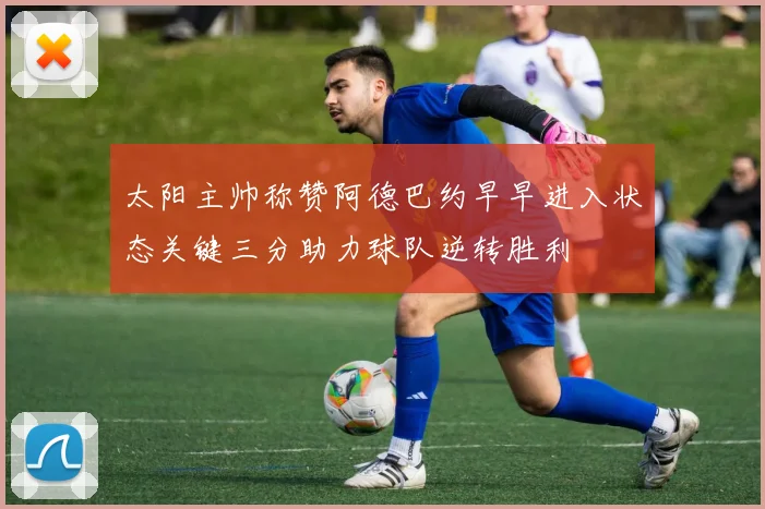 太阳主帅称赞阿德巴约早早进入状态关键三分助力球队逆转胜利