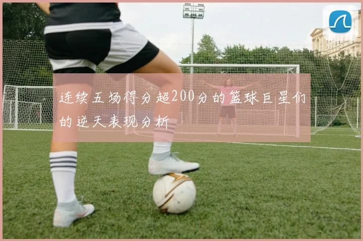 连续五场得分超200分的篮球巨星们的逆天表现分析