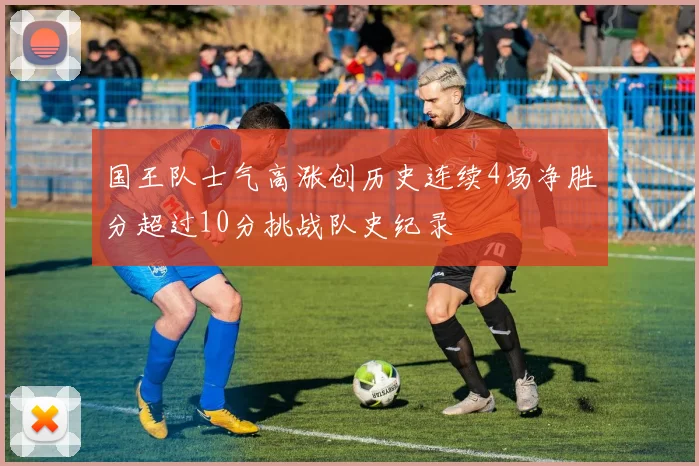 国王队士气高涨创历史连续4场净胜分超过10分挑战队史纪录