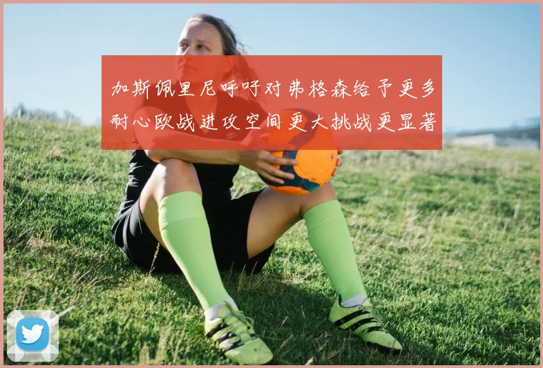 加斯佩里尼呼吁对弗格森给予更多耐心欧战进攻空间更大挑战更显著