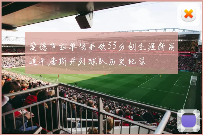 爱德华兹单场狂砍55分创生涯新高追平唐斯并列球队历史纪录
