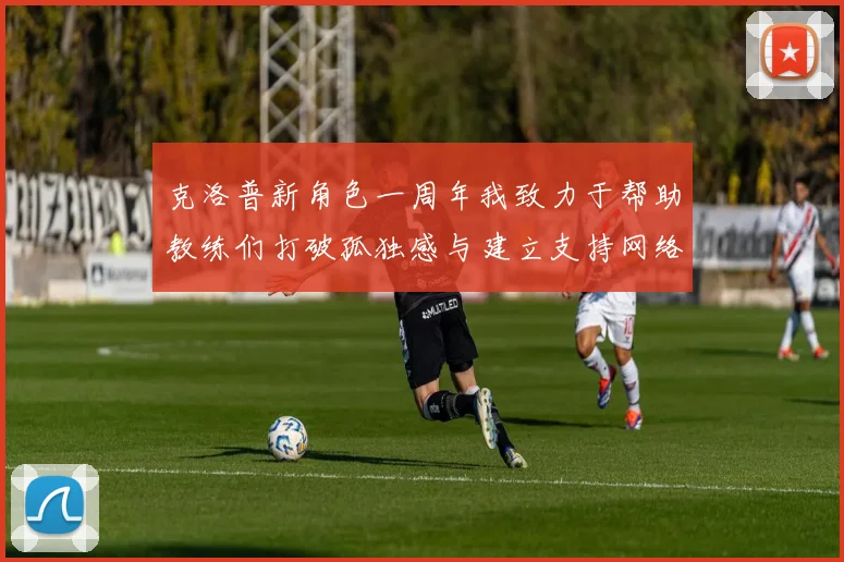 克洛普新角色一周年我致力于帮助教练们打破孤独感与建立支持网络