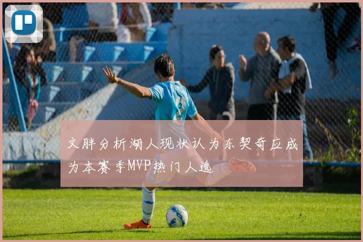 文胖分析湖人现状认为东契奇应成为本赛季MVP热门人选