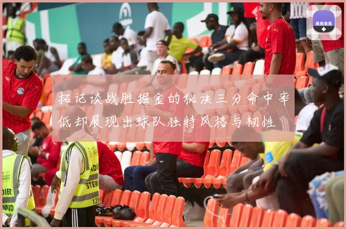 拓记谈战胜掘金的秘诀三分命中率低却展现出球队独特风格与韧性