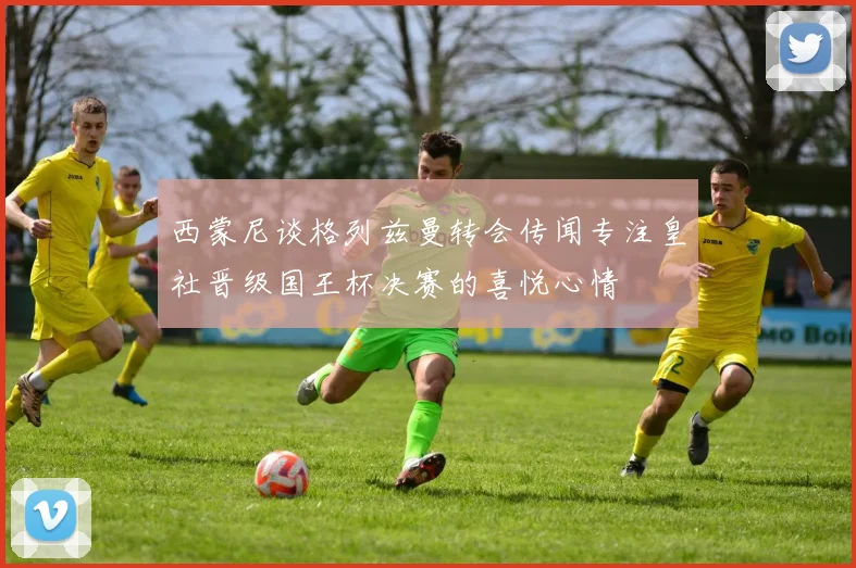 西蒙尼谈格列兹曼转会传闻专注皇社晋级国王杯决赛的喜悦心情