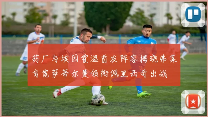 药厂与埃因霍温首发阵容揭晓弗莱肯宽萨蒂尔曼领衔佩里西奇出战