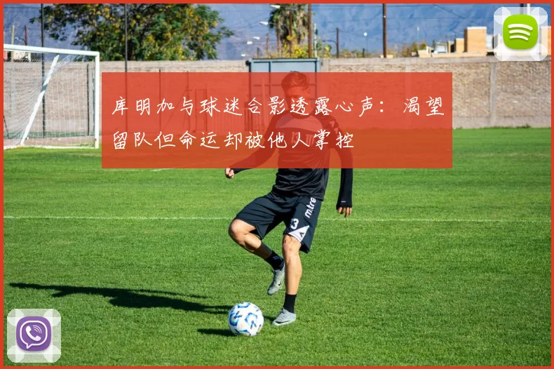 库明加与球迷合影透露心声：渴望留队但命运却被他人掌控