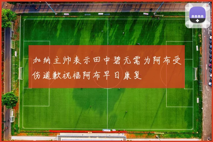 加纳主帅表示田中碧无需为阿布受伤道歉祝福阿布早日康复