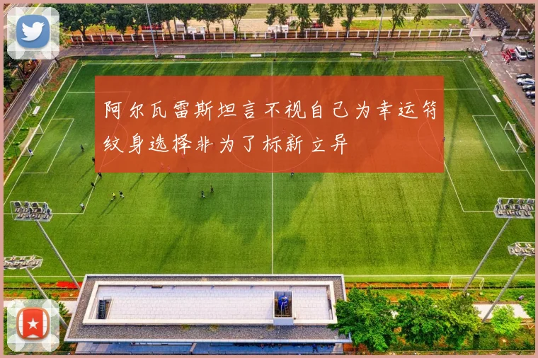 阿尔瓦雷斯坦言不视自己为幸运符纹身选择非为了标新立异