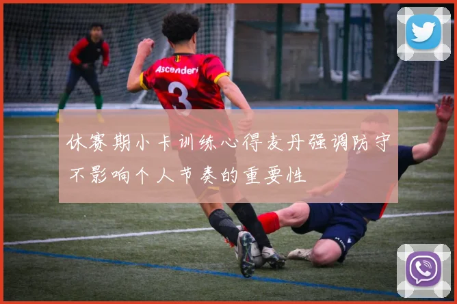 休赛期小卡训练心得麦丹强调防守不影响个人节奏的重要性
