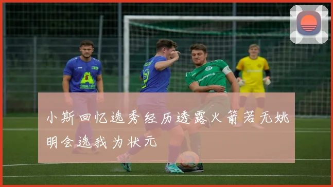 小斯回忆选秀经历透露火箭若无姚明会选我为状元