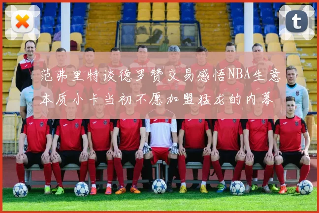 范弗里特谈德罗赞交易感悟NBA生意本质小卡当初不愿加盟猛龙的内幕揭秘